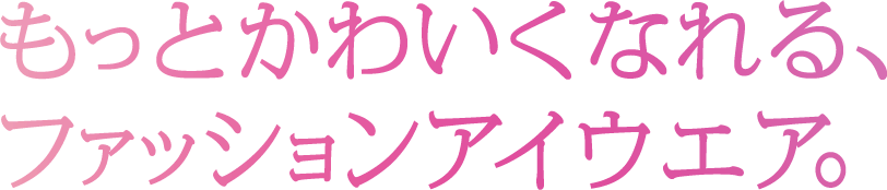 もっとかわいくなれる、ファッションアイウェア。